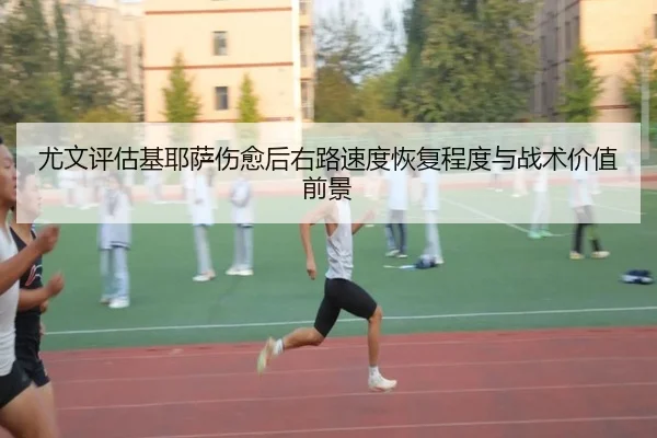 尤文评估基耶萨伤愈后右路速度恢复程度与战术价值前景