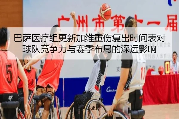 巴萨医疗组更新加维重伤复出时间表对球队竞争力与赛季布局的深远影响