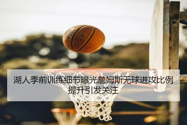 湖人季前训练细节曝光詹姆斯无球进攻比例提升引发关注