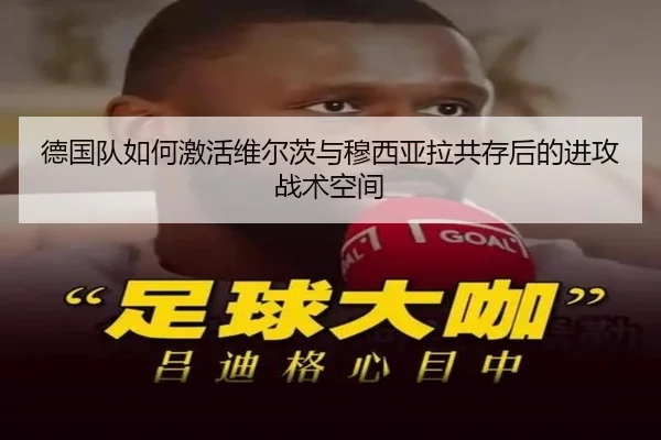德国队如何激活维尔茨与穆西亚拉共存后的进攻战术空间