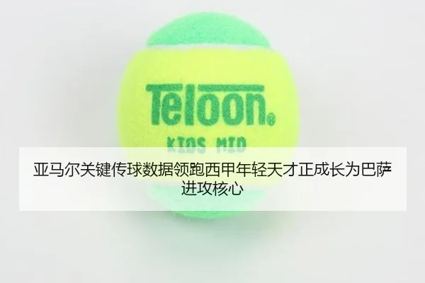 亚马尔关键传球数据领跑西甲年轻天才正成长为巴萨进攻核心
