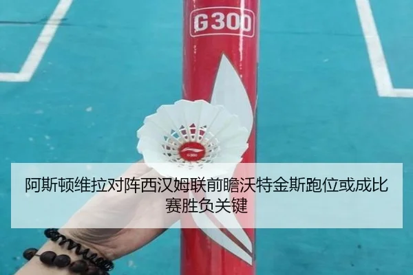 阿斯顿维拉对阵西汉姆联前瞻沃特金斯跑位或成比赛胜负关键